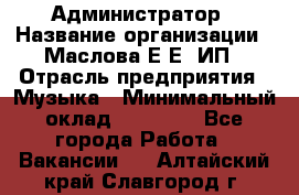 Администратор › Название организации ­ Маслова Е Е, ИП › Отрасль предприятия ­ Музыка › Минимальный оклад ­ 20 000 - Все города Работа » Вакансии   . Алтайский край,Славгород г.